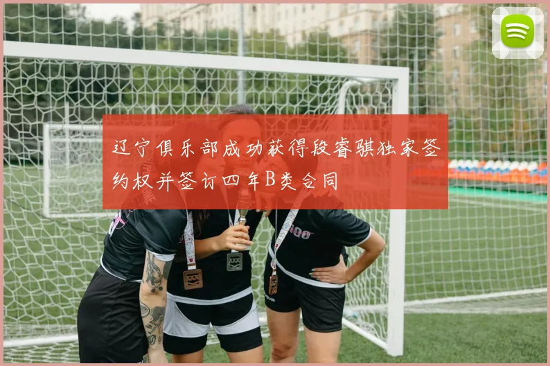 辽宁俱乐部成功获得段睿骐独家签约权并签订四年B类合同